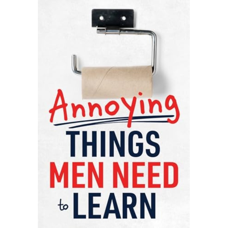 Annoying Things Men Need to Learn: How to Flush the Toilet, Fold Laundry, Replace the Toilet Paper Roll, Listen, Clean Up, Take Out the Trash, and More!
