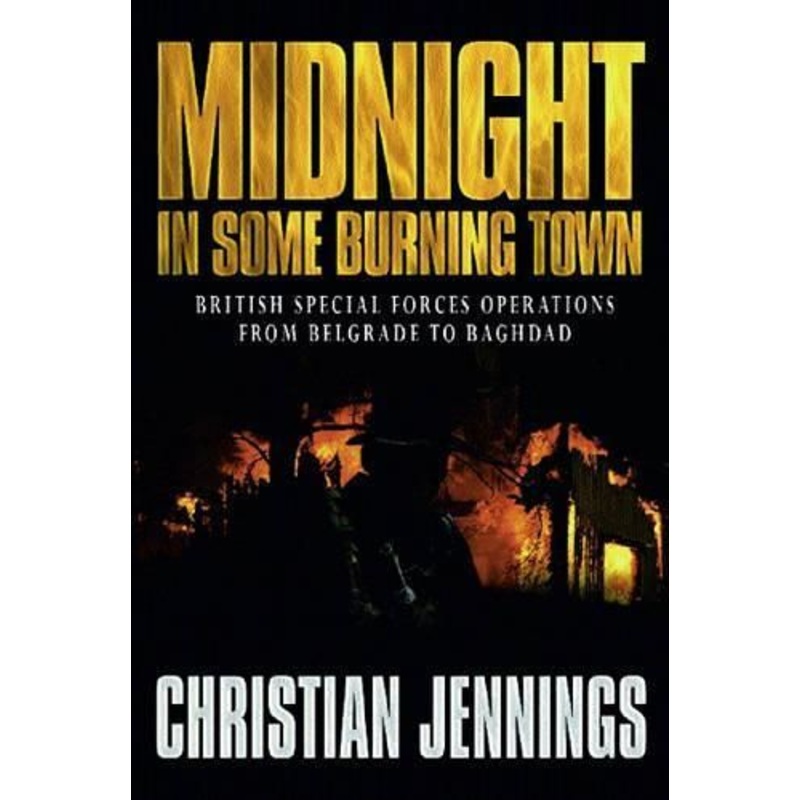 Midnight in Some Burning Town: British Special Forces Operations from Belgrade to Baghdad