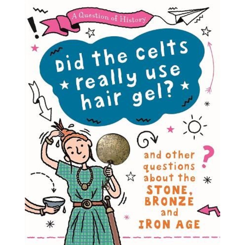 A Question of History: Did the Celts use hair gel? And other questions about the Stone, Bronze and Iron Ages