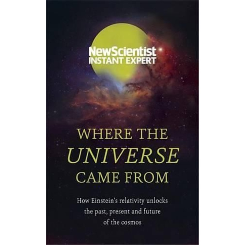 Where the Universe Came from: How Einstein's Relativity Unlocks the Past, Present and Future of the Cosmos