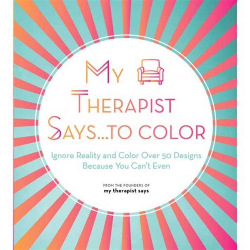 My Therapist Says...to Color: Ignore Reality and Color Over 50 Designs Because You Can't Even