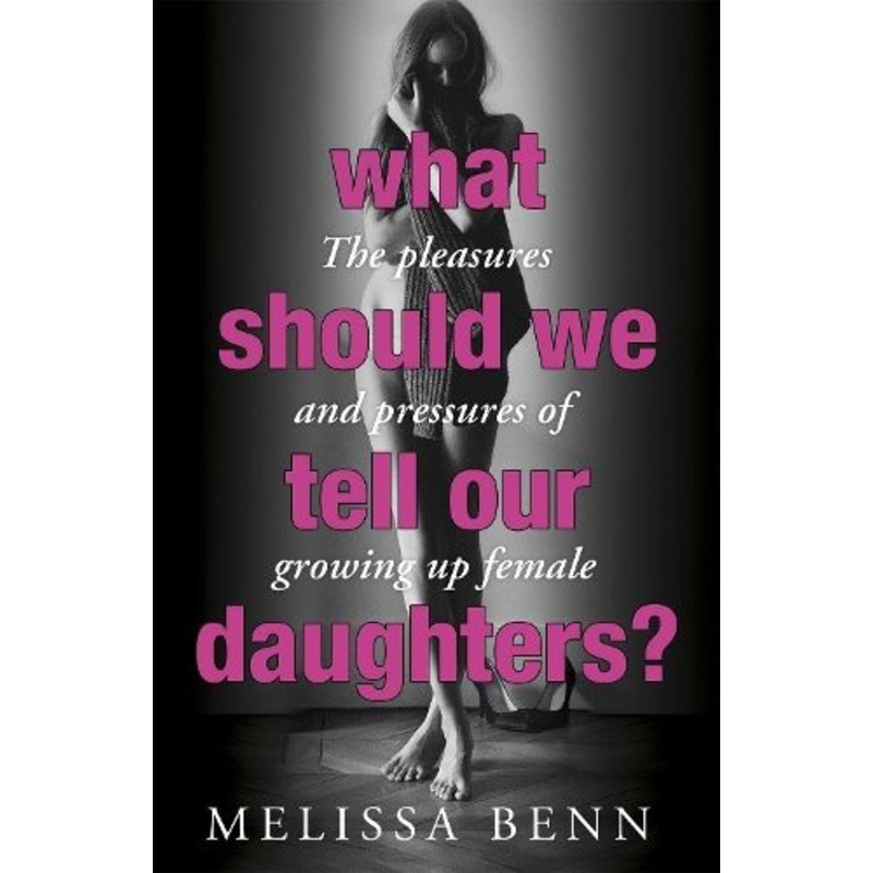 What Should We Tell Our Daughters?: The Pleasures and Pressures of Growing Up Female
