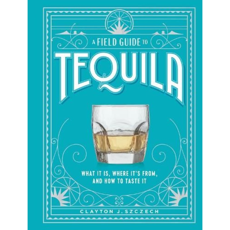 A Field Guide to Tequila: What It Is, Where It's From, and How to Taste It