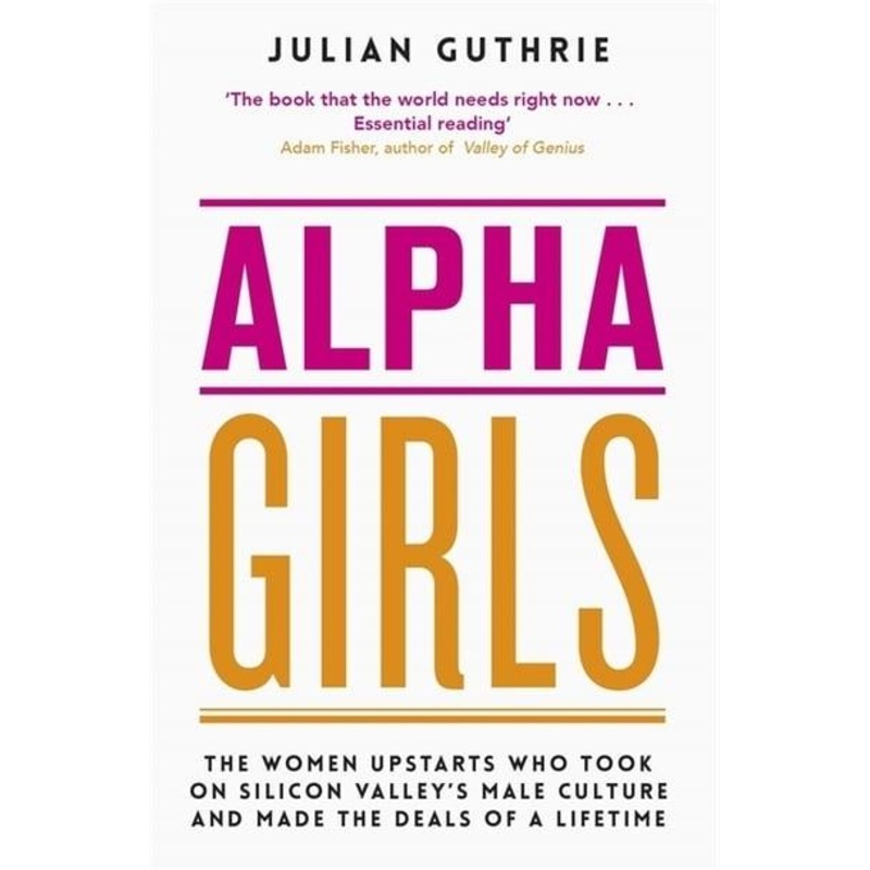 Alpha Girls: The Women Upstarts Who Took on Silicon Valley's Male Culture and Made the Deals of a Lifetime