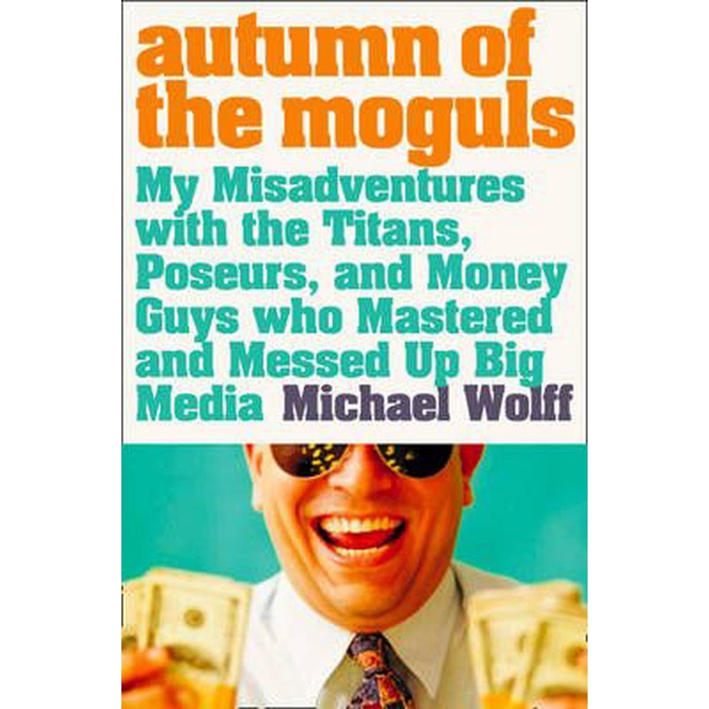 Autumn of the Moguls: My Misadventures with the Titans, Poseurs, and Money Guys who Mastered and Messed Up Big Media