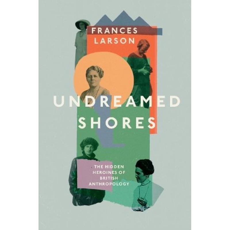 Undreamed Shores: The Hidden Heroines of British Anthropology