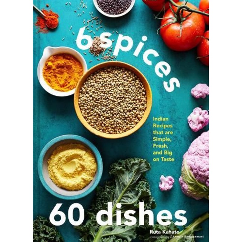 6 Spices, 60 Dishes: Indian Recipes That Are Simple, Fresh, and Big on Taste
