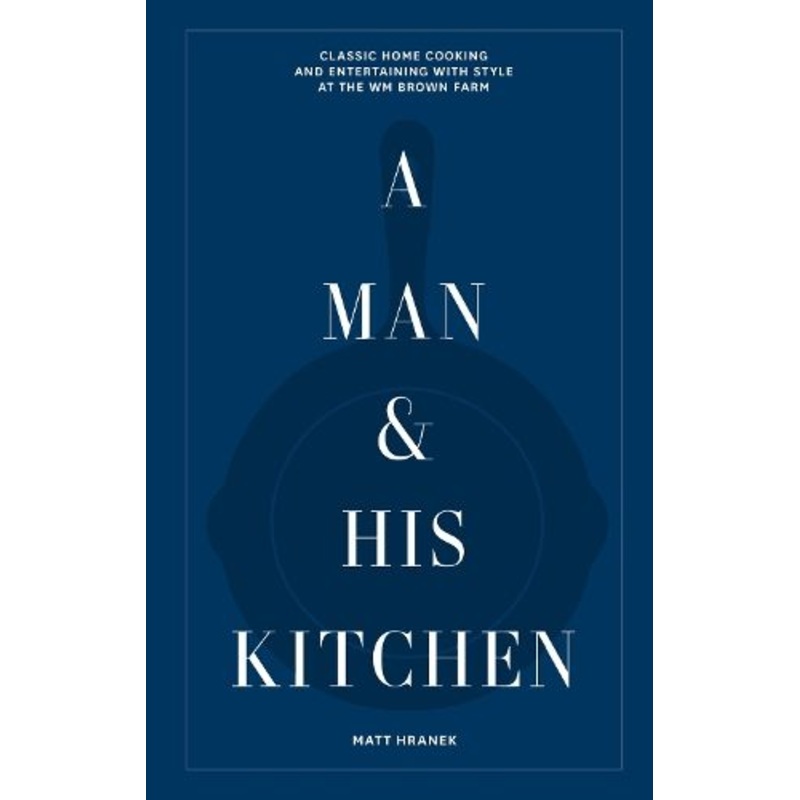 A Man & His Kitchen: Classic Home Cooking and Entertaining with Style at the Wm Brown Farm