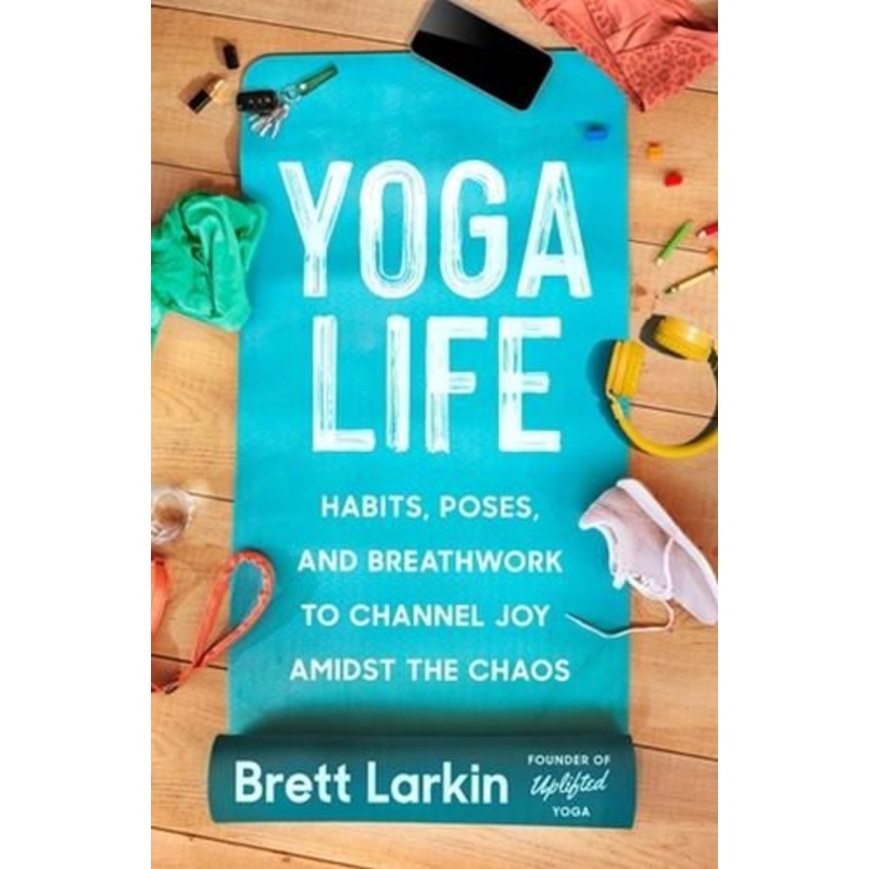 Yoga Life: Habits, Poses, and Breathwork to Channel Joy Amidst the Chaos